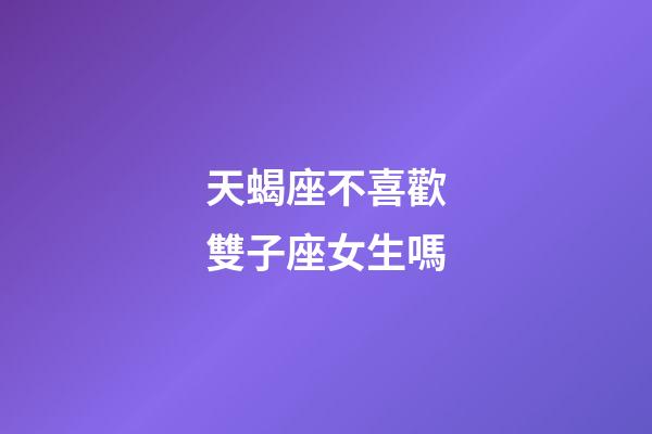 天蝎座不喜歡雙子座女生嗎-第1張-星座運勢-玄機派