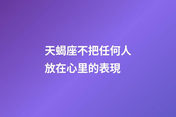 天蝎座不把任何人放在心里的表現-第1張-星座運勢-玄機派
