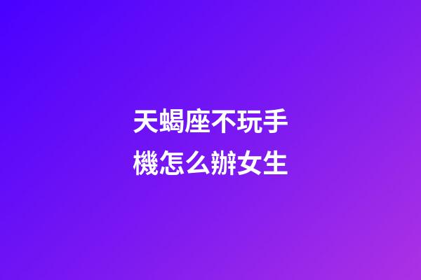 天蝎座不玩手機怎么辦女生-第1張-星座運勢-玄機派