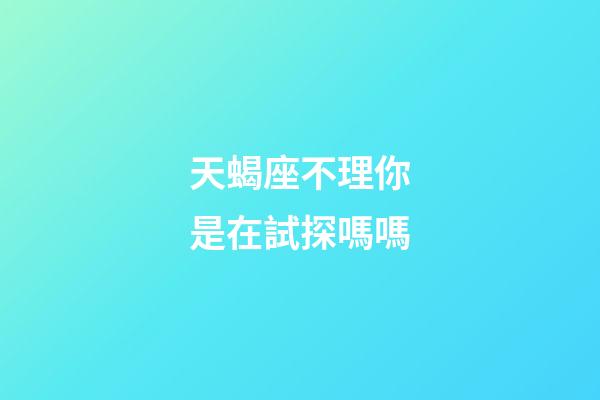 天蝎座不理你是在試探嗎嗎-第1張-星座運勢-玄機派