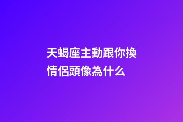 天蝎座主動跟你換情侶頭像為什么-第1張-星座運勢-玄機派