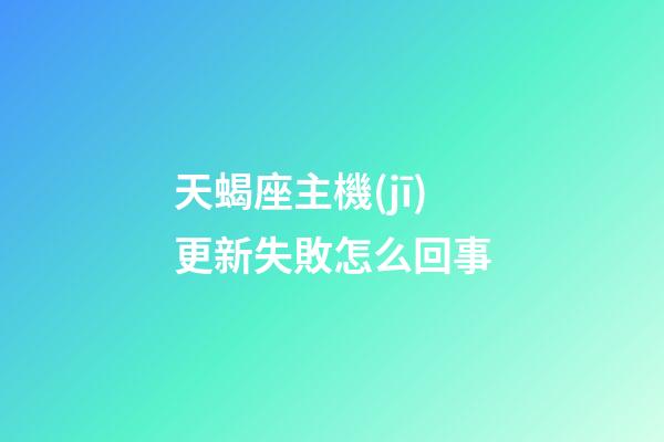 天蝎座主機(jī)更新失敗怎么回事-第1張-星座運(yùn)勢-玄機(jī)派