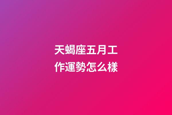 天蝎座五月工作運勢怎么樣