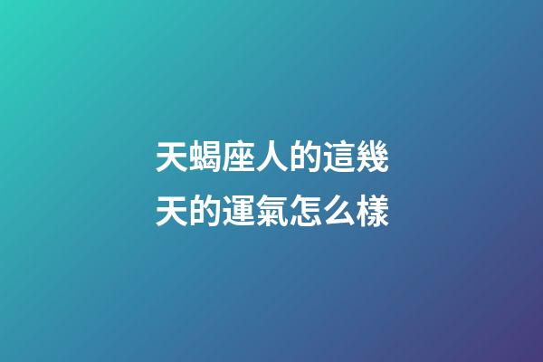 天蝎座人的這幾天的運氣怎么樣-第1張-星座運勢-玄機派