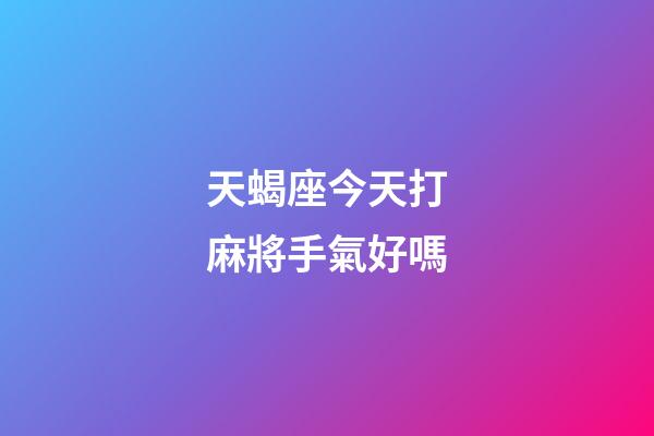 天蝎座今天打麻將手氣好嗎-第1張-星座運勢-玄機派
