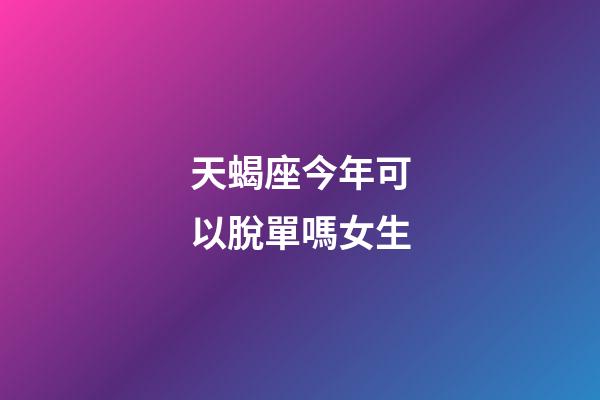 天蝎座今年可以脫單嗎女生-第1張-星座運勢-玄機派