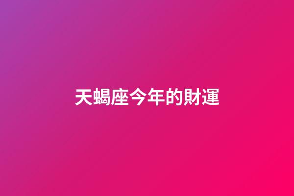 天蝎座今年的財運（天蝎座今天的偏財運如何）-第1張-星座運勢-玄機派