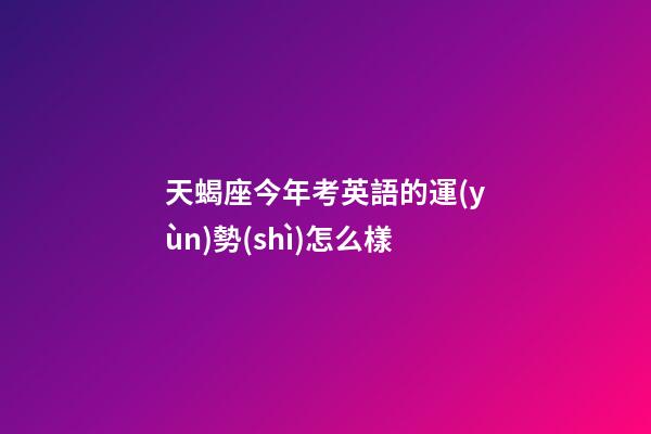 天蝎座今年考英語的運(yùn)勢(shì)怎么樣-第1張-星座運(yùn)勢(shì)-玄機(jī)派