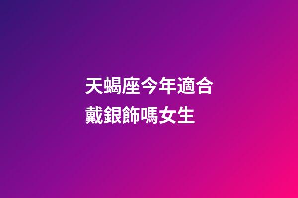 天蝎座今年適合戴銀飾嗎女生-第1張-星座運勢-玄機派