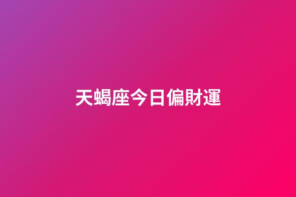 天蝎座今日偏財運（天蝎座今日下午打麻將運勢如何）-第1張-星座運勢-玄機派