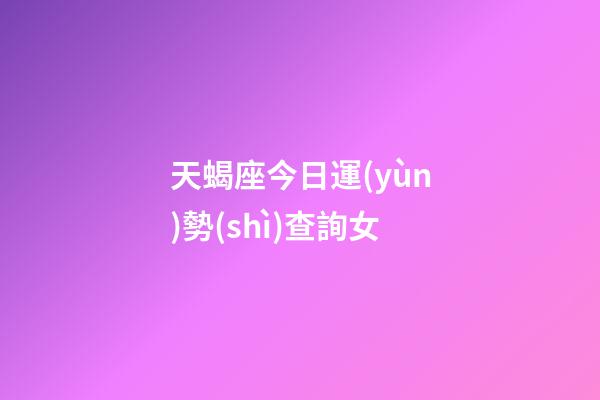 天蝎座今日運(yùn)勢(shì)查詢女（天蝎座女今日運(yùn)勢(shì)女）-第1張-星座運(yùn)勢(shì)-玄機(jī)派