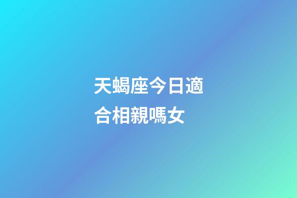 天蝎座今日適合相親嗎女-第1張-星座運勢-玄機派