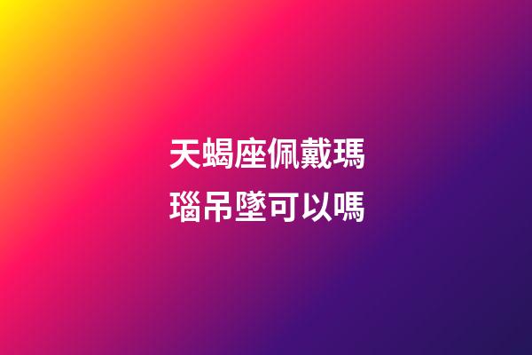 天蝎座佩戴瑪瑙吊墜可以嗎-第1張-星座運勢-玄機派