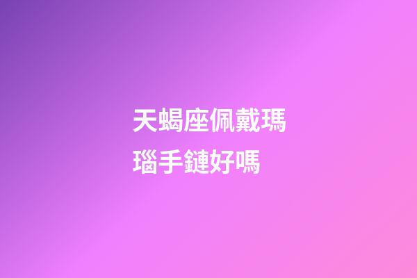 天蝎座佩戴瑪瑙手鏈好嗎-第1張-星座運勢-玄機派