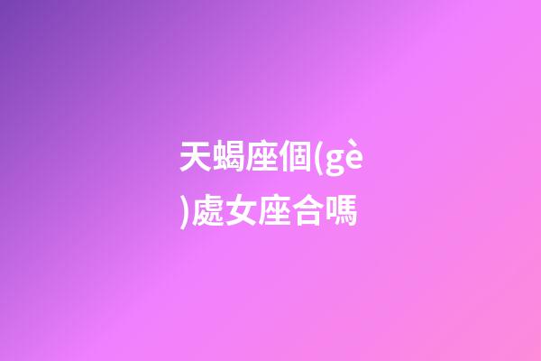 天蝎座個(gè)處女座合嗎-第1張-星座運(yùn)勢(shì)-玄機(jī)派