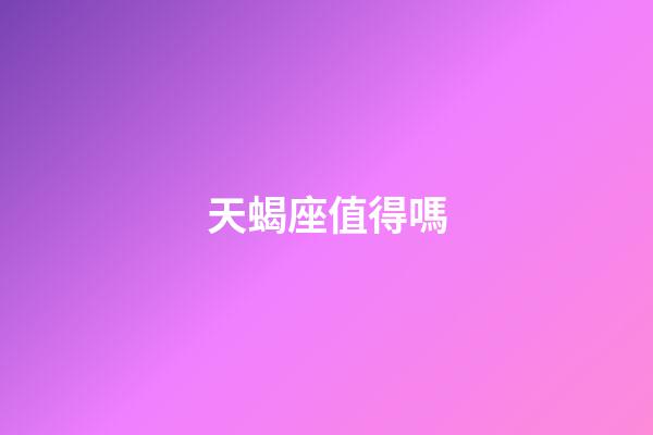 天蝎座值得嗎-第1張-星座運勢-玄機派