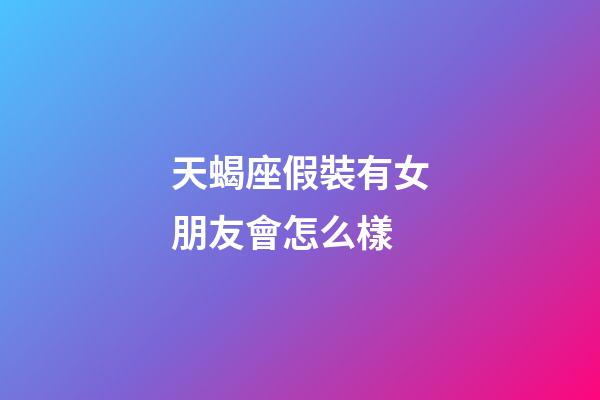 天蝎座假裝有女朋友會怎么樣-第1張-星座運勢-玄機派