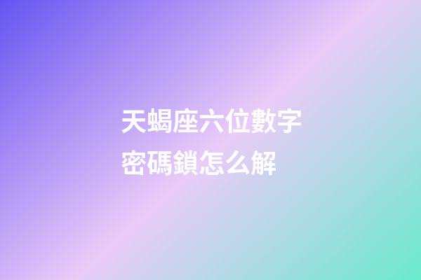 天蝎座六位數字密碼鎖怎么解-第1張-星座運勢-玄機派