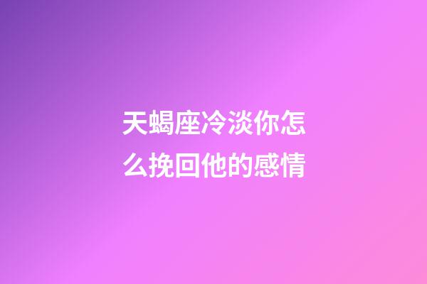 天蝎座冷淡你怎么挽回他的感情-第1張-星座運勢-玄機派