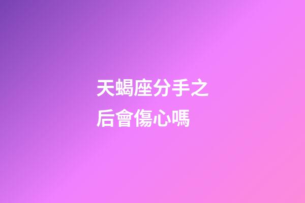 天蝎座分手之后會傷心嗎-第1張-星座運勢-玄機派