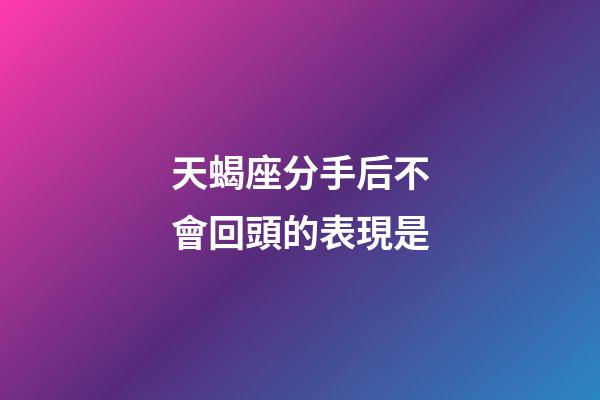 天蝎座分手后不會回頭的表現是-第1張-星座運勢-玄機派