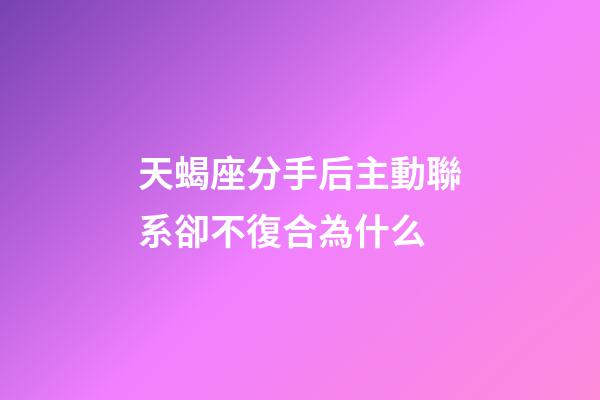 天蝎座分手后主動聯系卻不復合為什么-第1張-星座運勢-玄機派