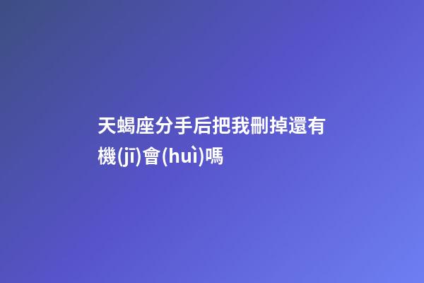天蝎座分手后把我刪掉還有機(jī)會(huì)嗎-第1張-星座運(yùn)勢(shì)-玄機(jī)派