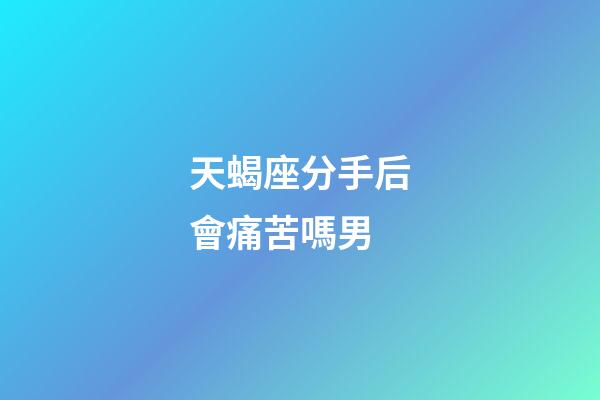 天蝎座分手后會痛苦嗎男-第1張-星座運勢-玄機派