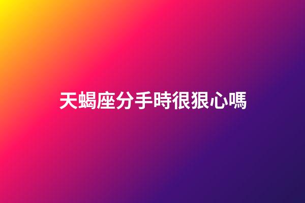 天蝎座分手時很狠心嗎