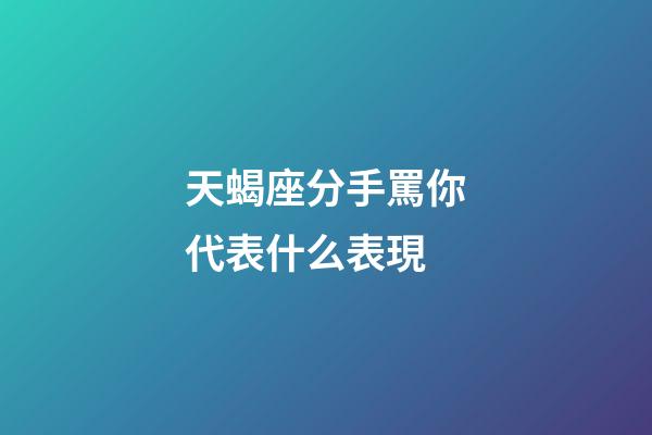 天蝎座分手罵你代表什么表現-第1張-星座運勢-玄機派