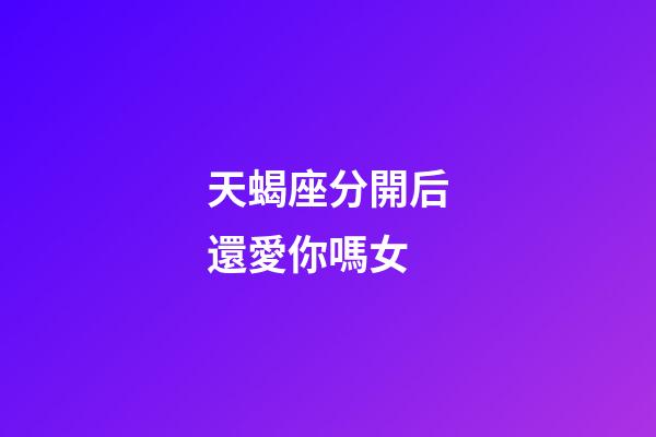 天蝎座分開后還愛你嗎女-第1張-星座運勢-玄機派