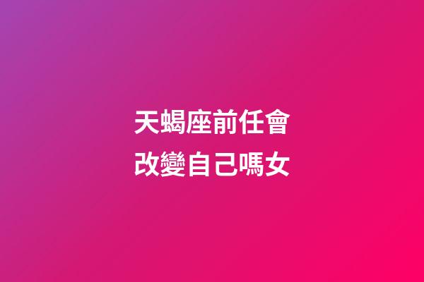 天蝎座前任會改變自己嗎女-第1張-星座運(yùn)勢-玄機(jī)派