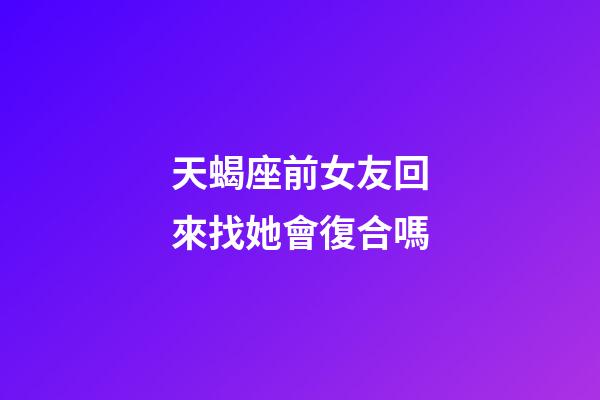 天蝎座前女友回來找她會復合嗎-第1張-星座運勢-玄機派