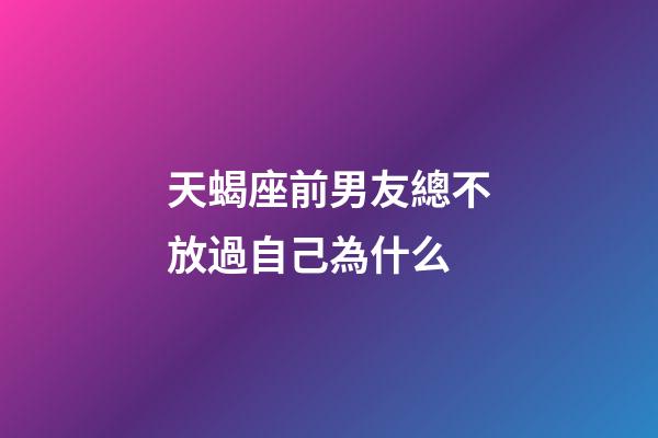 天蝎座前男友總不放過自己為什么-第1張-星座運(yùn)勢(shì)-玄機(jī)派