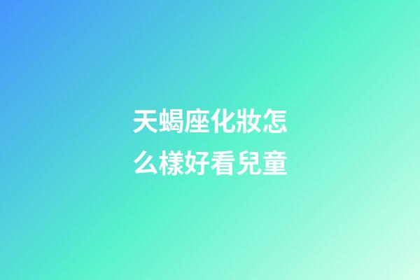 天蝎座化妝怎么樣好看兒童-第1張-星座運勢-玄機派