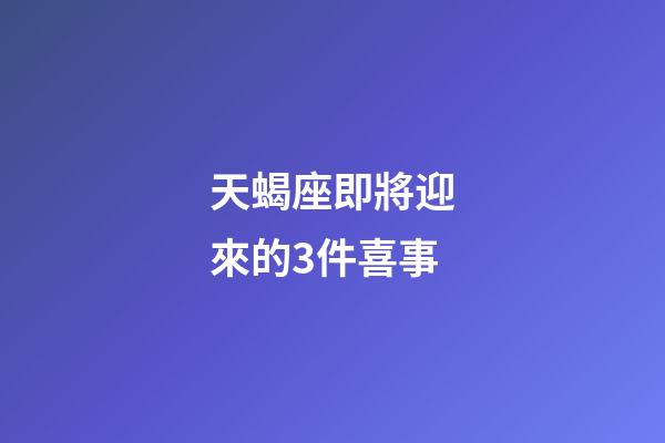 天蝎座即將迎來的3件喜事-第1張-星座運勢-玄機派