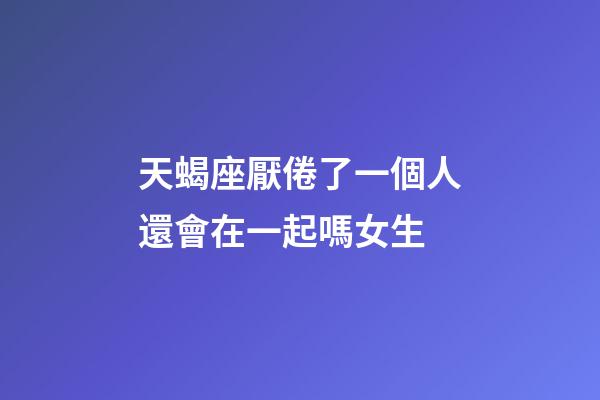 天蝎座厭倦了一個人還會在一起嗎女生-第1張-星座運勢-玄機派