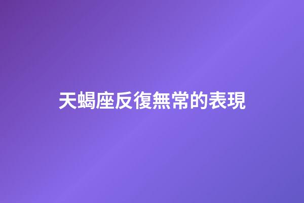 天蝎座反復無常的表現-第1張-星座運勢-玄機派