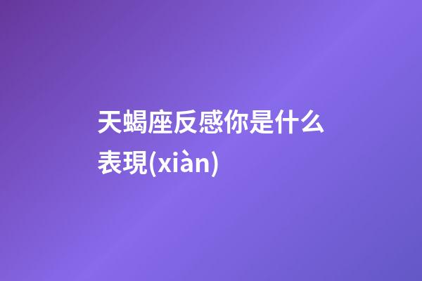 天蝎座反感你是什么表現(xiàn)-第1張-星座運(yùn)勢-玄機(jī)派