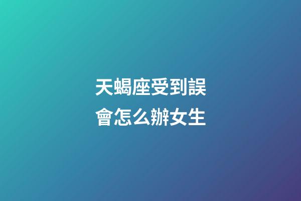 天蝎座受到誤會怎么辦女生-第1張-星座運勢-玄機派