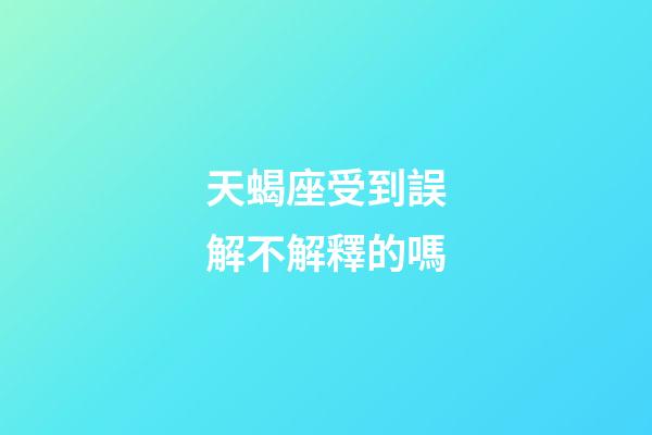 天蝎座受到誤解不解釋的嗎-第1張-星座運勢-玄機派