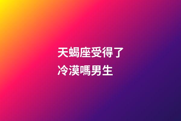 天蝎座受得了冷漠嗎男生-第1張-星座運勢-玄機派
