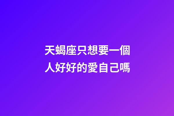 天蝎座只想要一個人好好的愛自己嗎-第1張-星座運勢-玄機派