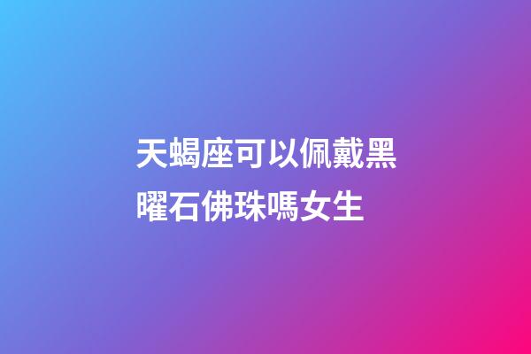 天蝎座可以佩戴黑曜石佛珠嗎女生-第1張-星座運勢-玄機派