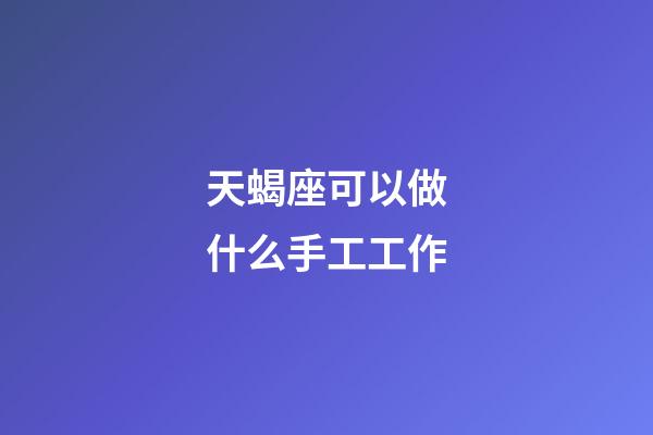 天蝎座可以做什么手工工作