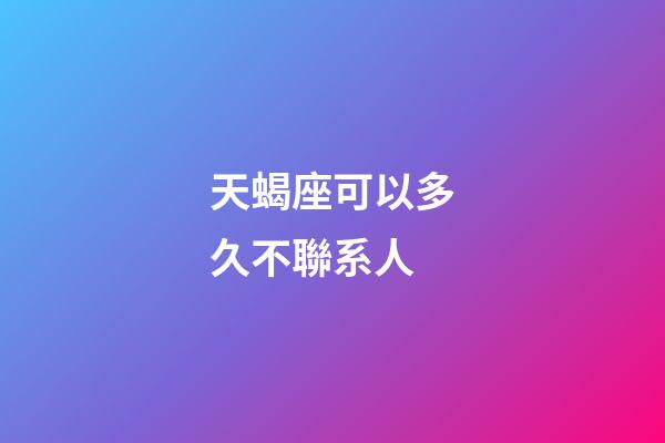 天蝎座可以多久不聯系人-第1張-星座運勢-玄機派