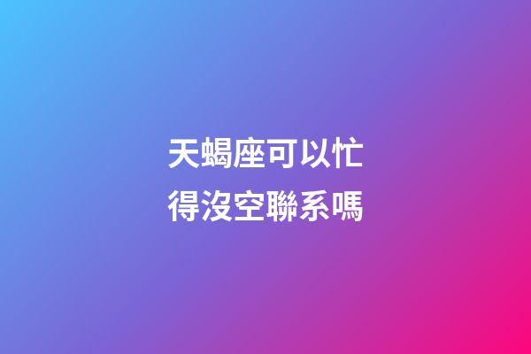 天蝎座可以忙得沒空聯系嗎-第1張-星座運勢-玄機派