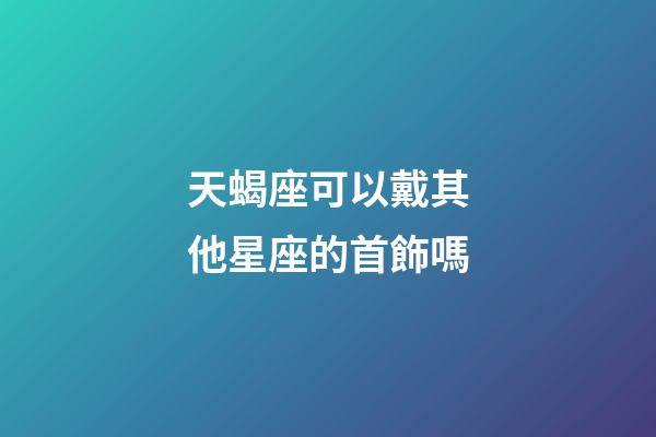 天蝎座可以戴其他星座的首飾嗎-第1張-星座運(yùn)勢-玄機(jī)派