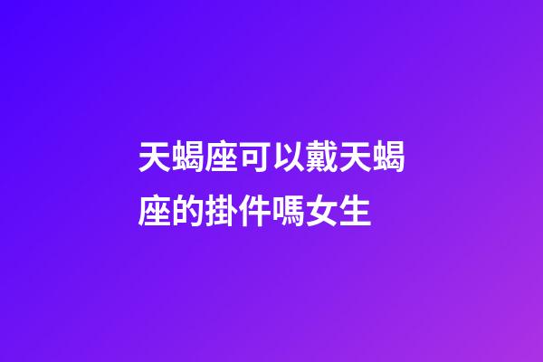 天蝎座可以戴天蝎座的掛件嗎女生-第1張-星座運勢-玄機派