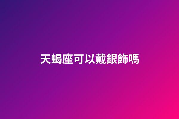 天蝎座可以戴銀飾嗎-第1張-星座運勢-玄機派